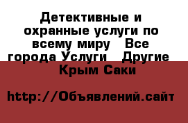 Детективные и охранные услуги по всему миру - Все города Услуги » Другие   . Крым,Саки